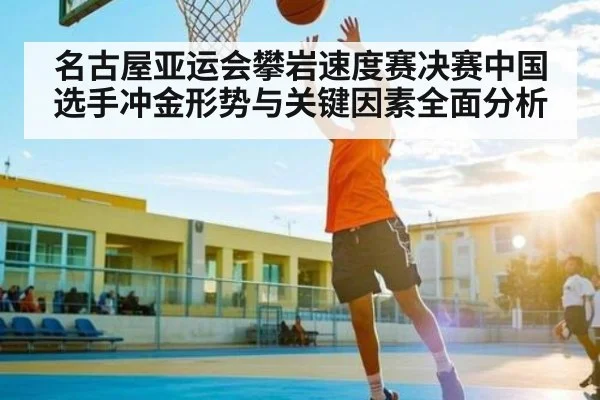 名古屋亚运会攀岩速度赛决赛中国选手冲金形势与关键因素全面分析