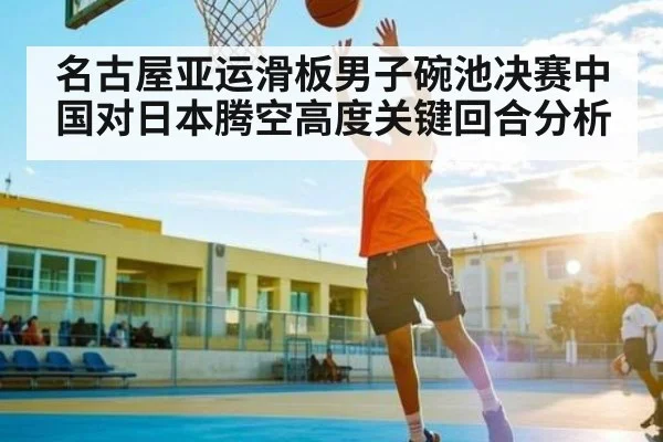 名古屋亚运滑板男子碗池决赛中国对日本腾空高度关键回合分析（bet365）