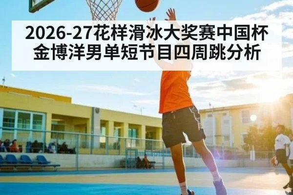 2026-27花样滑冰大奖赛中国杯金博洋男单短节目四周跳分析（bet365）